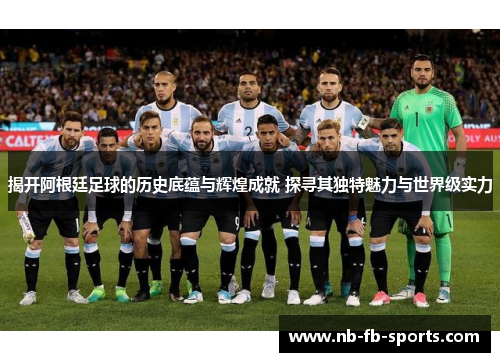 揭开阿根廷足球的历史底蕴与辉煌成就 探寻其独特魅力与世界级实力