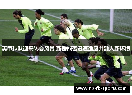 英甲球队迎来转会风暴 新援能否迅速适应并融入新环境