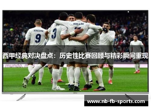 西甲经典对决盘点：历史性比赛回顾与精彩瞬间重现