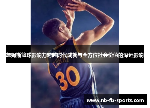 詹姆斯篮球影响力跨越时代成就与全方位社会价值的深远影响