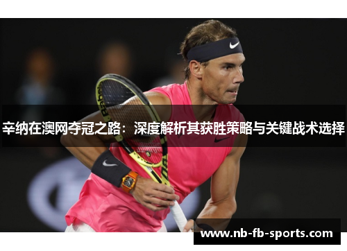 辛纳在澳网夺冠之路：深度解析其获胜策略与关键战术选择