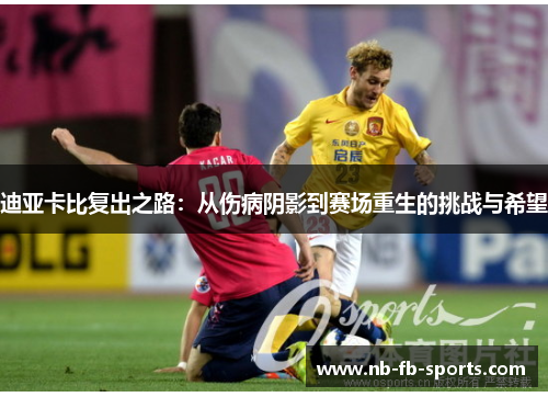 迪亚卡比复出之路：从伤病阴影到赛场重生的挑战与希望