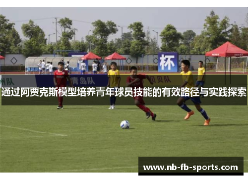 通过阿贾克斯模型培养青年球员技能的有效路径与实践探索