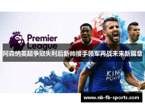 阿森纳英超争冠失利后新帅接手领军再战未来新篇章 阿森纳英超争冠失利后新帅接手领军再战未来新篇章
