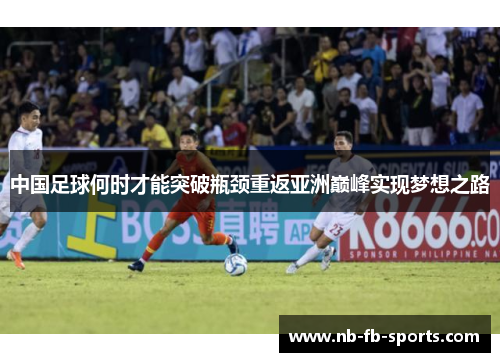 中国足球何时才能突破瓶颈重返亚洲巅峰实现梦想之路 中国足球何时才能突破瓶颈重返亚洲巅峰实现梦想之路