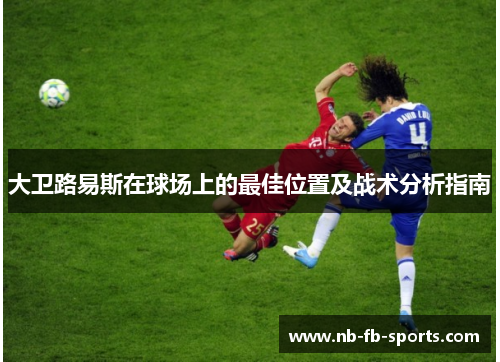大卫路易斯在球场上的最佳位置及战术分析指南