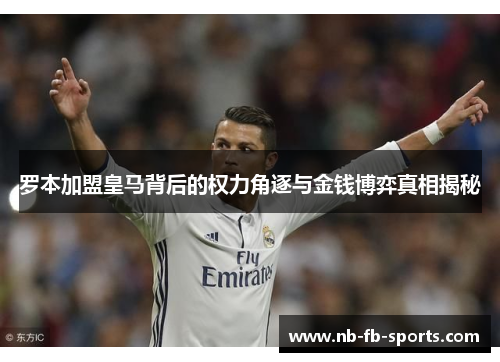 罗本加盟皇马背后的权力角逐与金钱博弈真相揭秘 罗本加盟皇马背后的权力角逐与金钱博弈真相揭秘