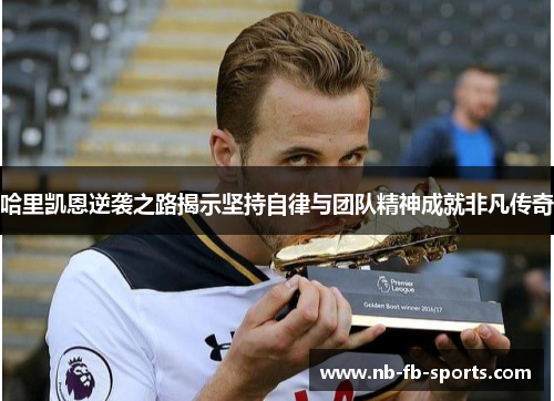 哈里凯恩逆袭之路揭示坚持自律与团队精神成就非凡传奇