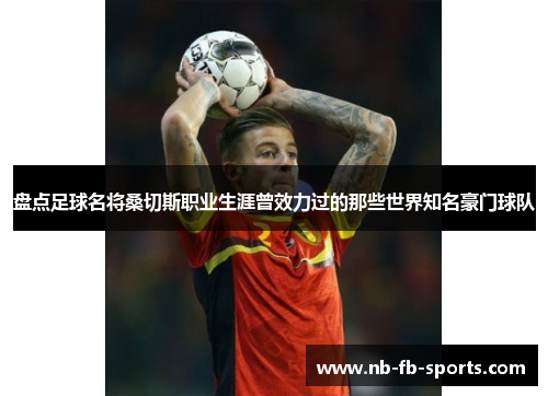 盘点足球名将桑切斯职业生涯曾效力过的那些世界知名豪门球队