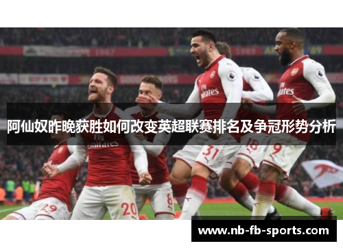 阿仙奴昨晚获胜如何改变英超联赛排名及争冠形势分析 阿仙奴昨晚获胜如何改变英超联赛排名及争冠形势分析
