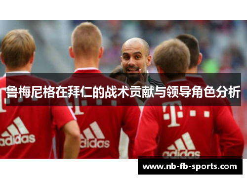 鲁梅尼格在拜仁的战术贡献与领导角色分析