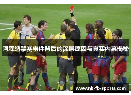 阿森纳禁赛事件背后的深层原因与真实内幕揭秘