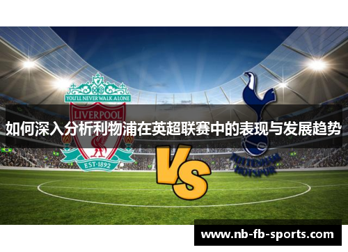 如何深入分析利物浦在英超联赛中的表现与发展趋势 如何深入分析利物浦在英超联赛中的表现与发展趋势