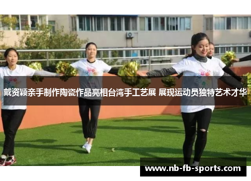 戴资颖亲手制作陶瓷作品亮相台湾手工艺展 展现运动员独特艺术才华