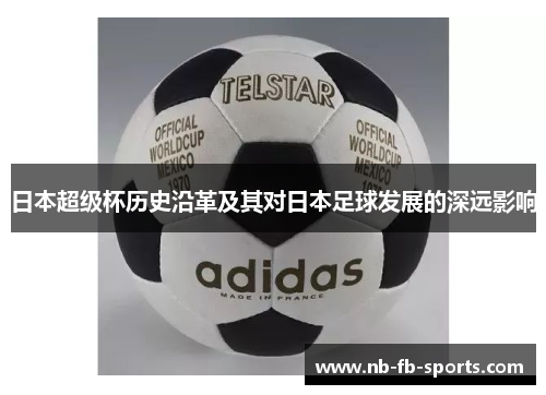 日本超级杯历史沿革及其对日本足球发展的深远影响 日本超级杯历史沿革及其对日本足球发展的深远影响