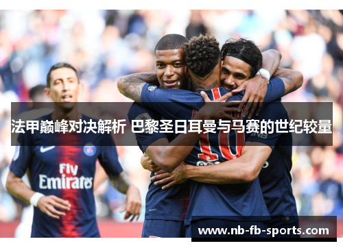 法甲巅峰对决解析 巴黎圣日耳曼与马赛的世纪较量
