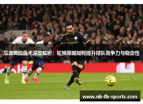 瓜迪奥拉战术深度解析：轮换策略如何提升球队竞争力与稳定性