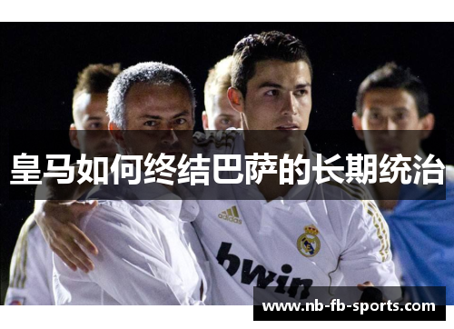 皇马如何终结巴萨的长期统治