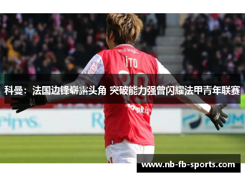 科曼：法国边锋崭露头角 突破能力强曾闪耀法甲青年联赛