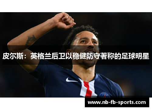 皮尔斯：英格兰后卫以稳健防守著称的足球明星