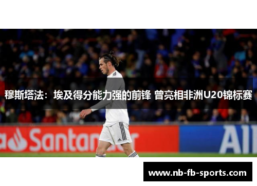 穆斯塔法：埃及得分能力强的前锋 曾亮相非洲U20锦标赛