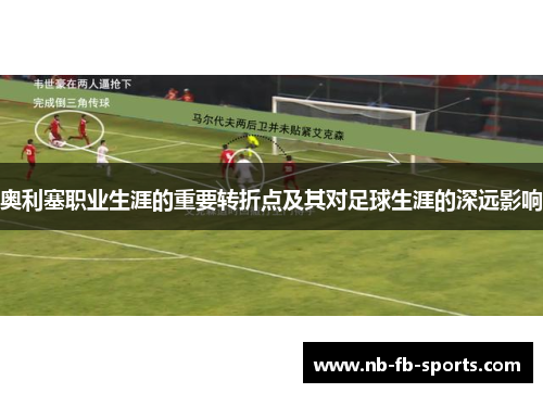 奥利塞职业生涯的重要转折点及其对足球生涯的深远影响