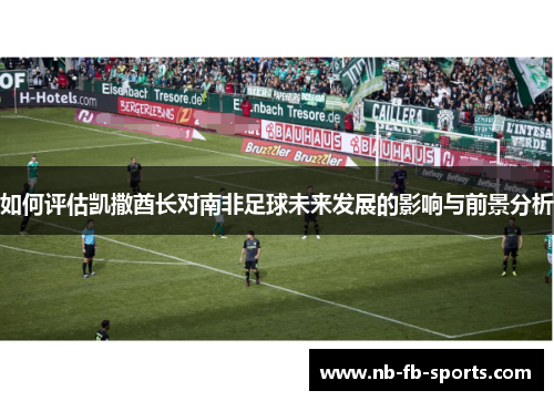 如何评估凯撒酋长对南非足球未来发展的影响与前景分析 如何评估凯撒酋长对南非足球未来发展的影响与前景分析