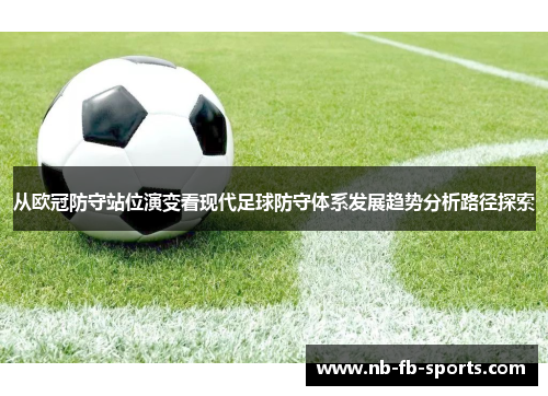 从欧冠防守站位演变看现代足球防守体系发展趋势分析路径探索