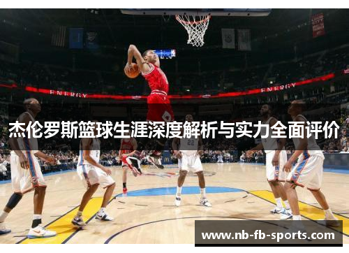 杰伦罗斯篮球生涯深度解析与实力全面评价 杰伦罗斯篮球生涯深度解析与实力全面评价