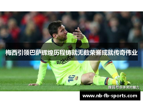梅西引领巴萨辉煌历程铸就无数荣誉成就传奇伟业 梅西引领巴萨辉煌历程铸就无数荣誉成就传奇伟业