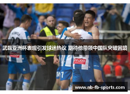 武磊亚洲杯表现引发球迷热议 期待他带领中国队突破困境