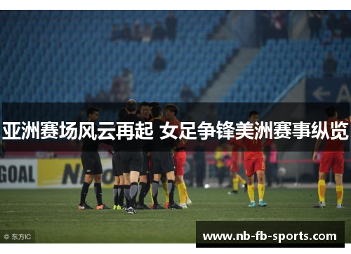 亚洲赛场风云再起 女足争锋美洲赛事纵览