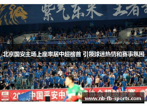 北京国安主场上座率居中超榜首 引领球迷热情和赛事氛围 北京国安主场上座率居中超榜首 引领球迷热情和赛事氛围