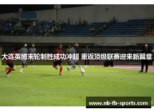 大连英博末轮制胜成功冲超 重返顶级联赛迎来新篇章