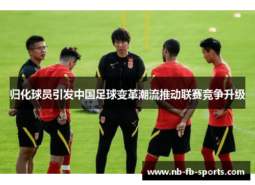 归化球员引发中国足球变革潮流推动联赛竞争升级