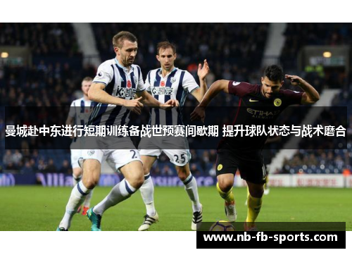 曼城赴中东进行短期训练备战世预赛间歇期 提升球队状态与战术磨合 曼城赴中东进行短期训练备战世预赛间歇期 提升球队状态与战术磨合