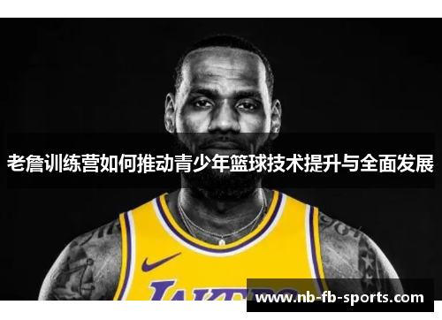 老詹训练营如何推动青少年篮球技术提升与全面发展