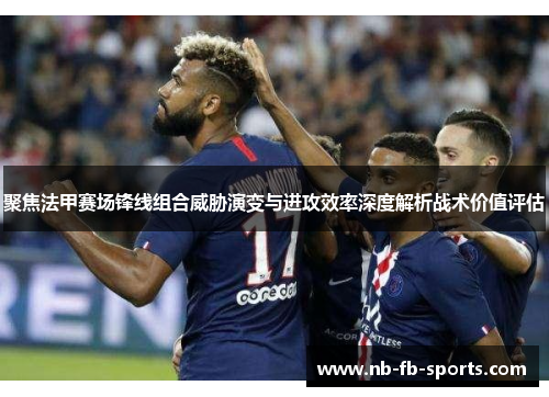 聚焦法甲赛场锋线组合威胁演变与进攻效率深度解析战术价值评估