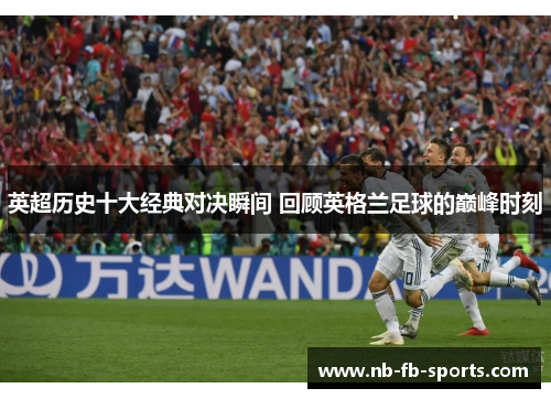 英超历史十大经典对决瞬间 回顾英格兰足球的巅峰时刻
