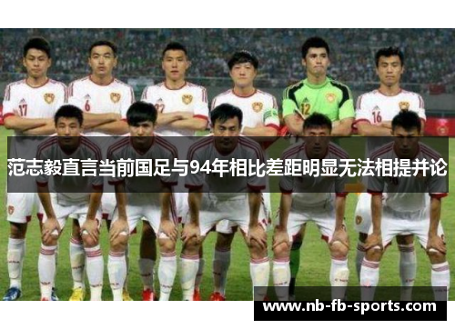 范志毅直言当前国足与94年相比差距明显无法相提并论