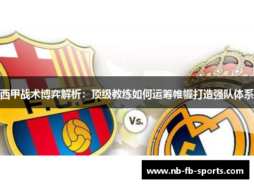 西甲战术博弈解析：顶级教练如何运筹帷幄打造强队体系