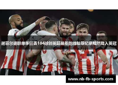 谢菲尔德联单季狂丢104球创英超最差防线耻辱纪录黯然降入英冠