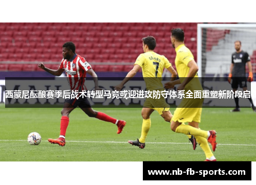 西蒙尼酝酿赛季后战术转型马竞或迎进攻防守体系全面重塑新阶段启 西蒙尼酝酿赛季后战术转型马竞或迎进攻防守体系全面重塑新阶段启