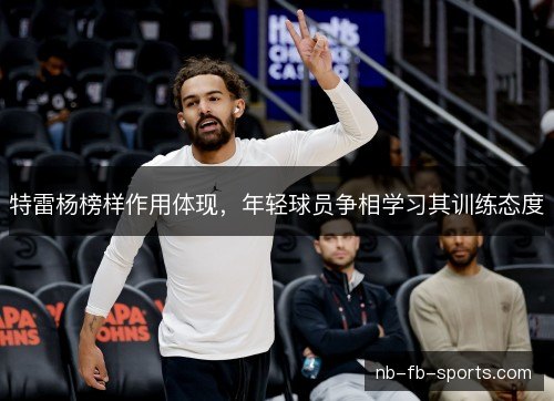 特雷杨榜样作用体现，年轻球员争相学习其训练态度